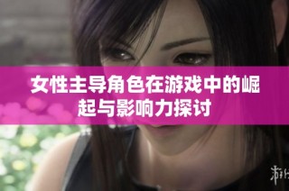女性主导角色在游戏中的崛起与影响力探讨