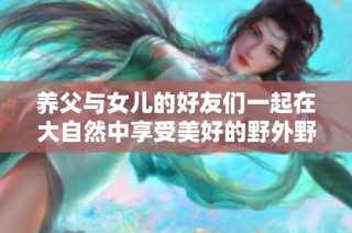 养父与女儿的好友们一起在大自然中享受美好的野外野炊时光