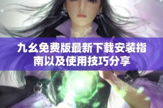 九幺免费版最新下载安装指南以及使用技巧分享