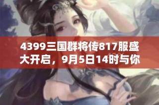 4399三国群将传817服盛大开启，9月5日14时与你共战三国！