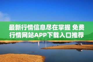 最新行情信息尽在掌握 免费行情网站APP下载入口推荐