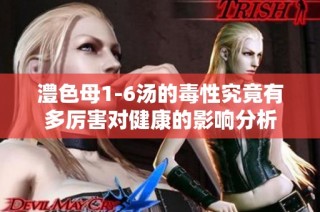 澧色母1-6汤的毒性究竟有多厉害对健康的影响分析