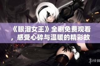 《眼泪女王》全剧免费观看，感受心碎与温暖的精彩故事