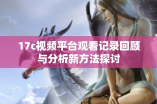 17c视频平台观看记录回顾与分析新方法探讨