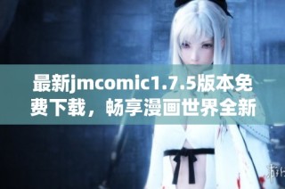 最新jmcomic1.7.5版本免费下载，畅享漫画世界全新体验