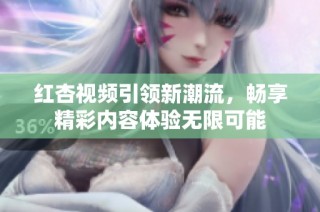 红杏视频引领新潮流，畅享精彩内容体验无限可能