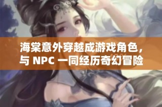 海棠意外穿越成游戏角色，与 NPC 一同经历奇幻冒险