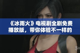 《冰雨火》电视剧全剧免费播放版，带你体验不一样的精彩故事