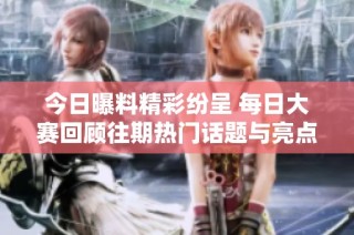 今日曝料精彩纷呈 每日大赛回顾往期热门话题与亮点集合