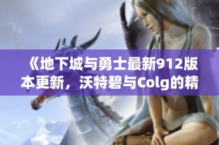 《地下城与勇士最新912版本更新，沃特碧与Colg的精彩内容解析》
