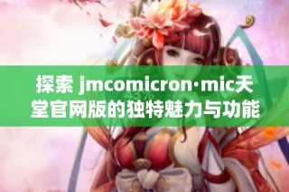 探索 jmcomicron·mic天堂官网版的独特魅力与功能全解析