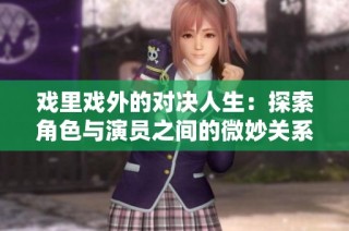 戏里戏外的对决人生：探索角色与演员之间的微妙关系