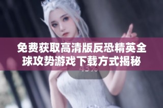 免费获取高清版反恐精英全球攻势游戏下载方式揭秘