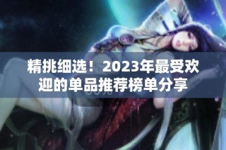 精挑细选！2023年最受欢迎的单品推荐榜单分享