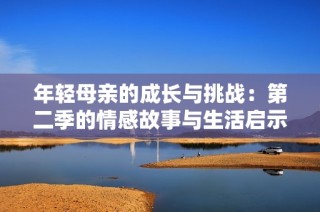 年轻母亲的成长与挑战：第二季的情感故事与生活启示