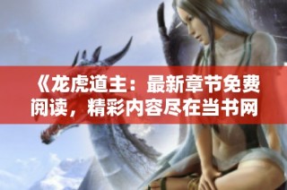 《龙虎道主：最新章节免费阅读，精彩内容尽在当书网》