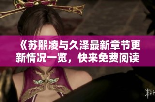 《苏熙凌与久泽最新章节更新情况一览，快来免费阅读吧》