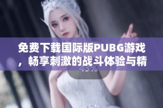 免费下载国际版PUBG游戏，畅享刺激的战斗体验与精彩玩法