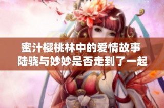 蜜汁樱桃林中的爱情故事 陆骁与妙妙是否走到了一起