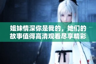 姐妹情深你是我的，她们的故事值得高清观看尽享精彩时刻