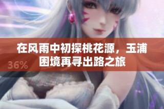 在风雨中初探桃花源，玉浦困境再寻出路之旅