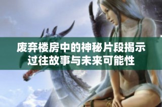 废弃楼房中的神秘片段揭示过往故事与未来可能性