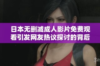 日本无删减成人影片免费观看引发网友热议探讨的背后原因分析