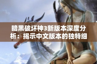 暗黑破坏神3新版本深度分析：揭示中文版本的独特细节与亮点