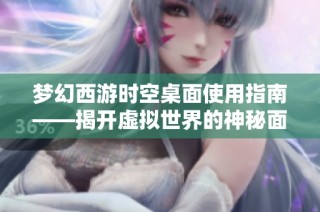 梦幻西游时空桌面使用指南——揭开虚拟世界的神秘面纱