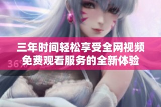 三年时间轻松享受全网视频免费观看服务的全新体验