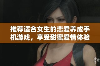 推荐适合女生的恋爱养成手机游戏，享受甜蜜爱情体验