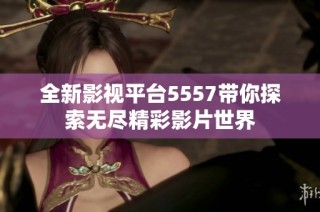 全新影视平台5557带你探索无尽精彩影片世界