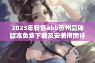 2023年粉色abb苏州晶体版本免费下载及安装指南详细介绍