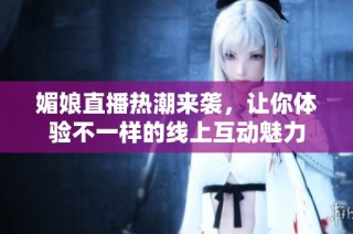 媚娘直播热潮来袭，让你体验不一样的线上互动魅力
