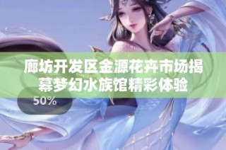 廊坊开发区金源花卉市场揭幕梦幻水族馆精彩体验