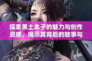 探索黑土本子的魅力与创作灵感，揭示其背后的故事与艺术价值