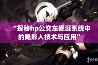 “探秘hp公交车灌溉系统中的隐形人技术与应用”