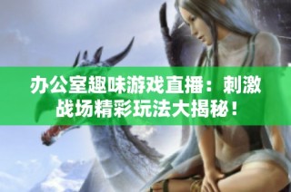 办公室趣味游戏直播：刺激战场精彩玩法大揭秘！