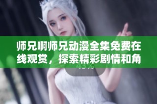 师兄啊师兄动漫全集免费在线观赏，探索精彩剧情和角色魅力