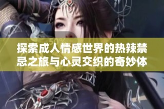 探索成人情感世界的热辣禁忌之旅与心灵交织的奇妙体验