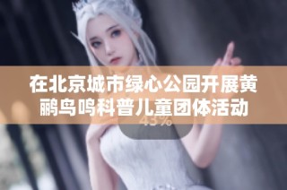 在北京城市绿心公园开展黄鹂鸟鸣科普儿童团体活动