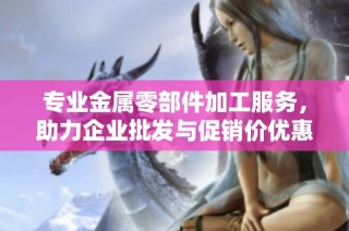 专业金属零部件加工服务，助力企业批发与促销价优惠