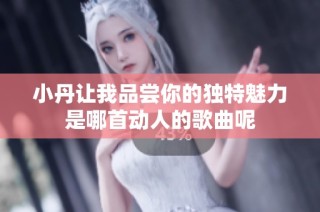 小丹让我品尝你的独特魅力是哪首动人的歌曲呢