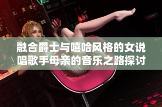 融合爵士与嘻哈风格的女说唱歌手母亲的音乐之路探讨