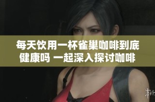 每天饮用一杯雀巢咖啡到底健康吗 一起深入探讨咖啡的饮用标准
