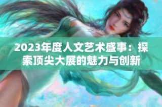 2023年度人文艺术盛事：探索顶尖大展的魅力与创新