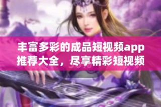 丰富多彩的成品短视频app推荐大全，尽享精彩短视频体验