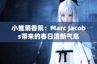 小雏菊香氛：Marc Jacobs带来的春日清新气息
