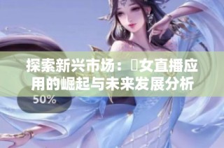 探索新兴市场：祼女直播应用的崛起与未来发展分析