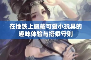 在地铁上佩戴可爱小玩具的趣味体验与搭乘守则